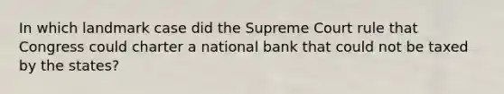 In which landmark case did the Supreme Court rule that Congress could charter a national bank that could not be taxed by the states?