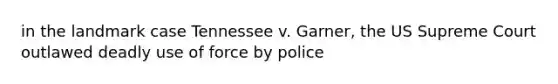 in the landmark case Tennessee v. Garner, the US Supreme Court outlawed deadly use of force by police