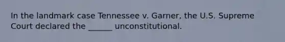 In the landmark case Tennessee v. Garner, the U.S. Supreme Court declared the ______ unconstitutional.