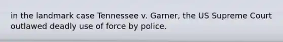 in the landmark case Tennessee v. Garner, the US Supreme Court outlawed deadly use of force by police.