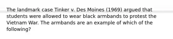 The landmark case Tinker v. Des Moines (1969) argued that students were allowed to wear black armbands to protest the Vietnam War. The armbands are an example of which of the following?