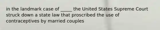 in the landmark case of _____ the United States Supreme Court struck down a state law that proscribed the use of contraceptives by married couples