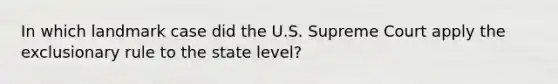 In which landmark case did the U.S. Supreme Court apply the exclusionary rule to the state level?