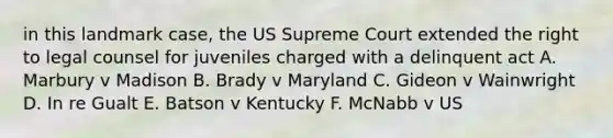 in this landmark case, the US Supreme Court extended the right to legal counsel for juveniles charged with a delinquent act A. Marbury v Madison B. Brady v Maryland C. Gideon v Wainwright D. In re Gualt E. Batson v Kentucky F. McNabb v US