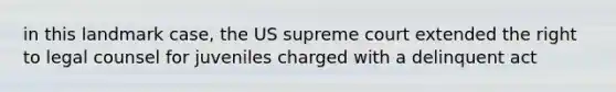 in this landmark case, the US supreme court extended the right to legal counsel for juveniles charged with a delinquent act