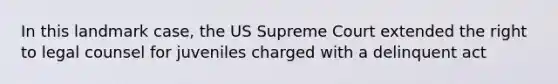 In this landmark case, the US Supreme Court extended the right to legal counsel for juveniles charged with a delinquent act