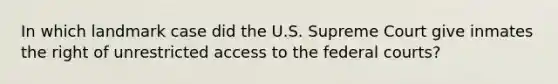 In which landmark case did the U.S. Supreme Court give inmates the right of unrestricted access to the federal courts?