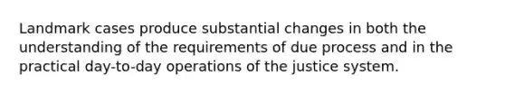 Landmark cases produce substantial changes in both the understanding of the requirements of due process and in the practical day-to-day operations of the justice system.