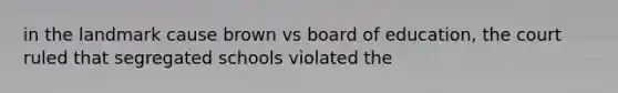 in the landmark cause brown vs board of education, the court ruled that segregated schools violated the