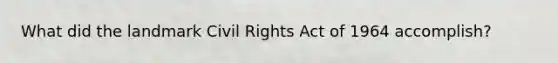 What did the landmark <a href='https://www.questionai.com/knowledge/kkdJLQddfe-civil-rights' class='anchor-knowledge'>civil rights</a> Act of 1964 accomplish?