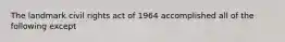 The landmark civil rights act of 1964 accomplished all of the following except