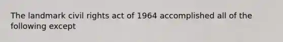 The landmark civil rights act of 1964 accomplished all of the following except