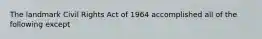 The landmark Civil Rights Act of 1964 accomplished all of the following except