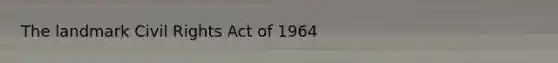 The landmark Civil Rights Act of 1964