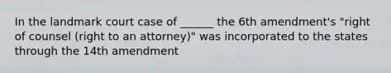 In the landmark court case of ______ the 6th amendment's "right of counsel (right to an attorney)" was incorporated to the states through the 14th amendment