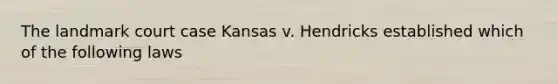 The landmark court case Kansas v. Hendricks established which of the following laws