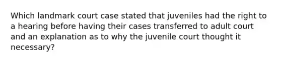 Which landmark court case stated that juveniles had the right to a hearing before having their cases transferred to adult court and an explanation as to why the juvenile court thought it necessary?