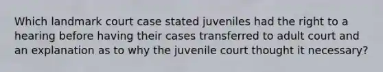 Which landmark court case stated juveniles had the right to a hearing before having their cases transferred to adult court and an explanation as to why the juvenile court thought it necessary?