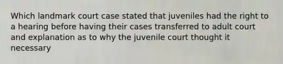 Which landmark court case stated that juveniles had the right to a hearing before having their cases transferred to adult court and explanation as to why the juvenile court thought it necessary