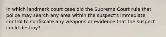 In which landmark court case did the Supreme Court rule that police may search any area within the suspect's immediate control to confiscate any weapons or evidence that the suspect could destroy?