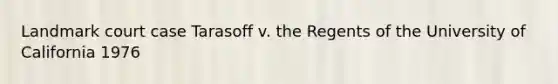 Landmark court case Tarasoff v. the Regents of the University of California 1976