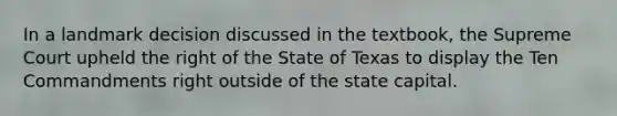 In a landmark decision discussed in the textbook, the Supreme Court upheld the right of the State of Texas to display the Ten Commandments right outside of the state capital.