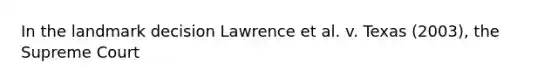 In the landmark decision ​Lawrence et al. v. Texas​ (2003), the Supreme Court