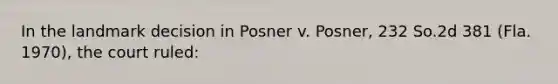 In the landmark decision in Posner v. Posner, 232 So.2d 381 (Fla. 1970), the court ruled: