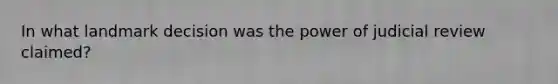 In what landmark decision was the power of judicial review claimed?