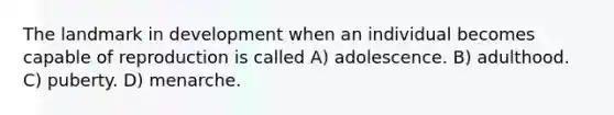 The landmark in development when an individual becomes capable of reproduction is called A) adolescence. B) adulthood. C) puberty. D) menarche.