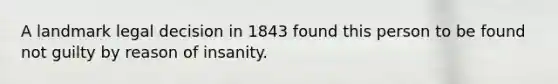 A landmark legal decision in 1843 found this person to be found not guilty by reason of insanity.