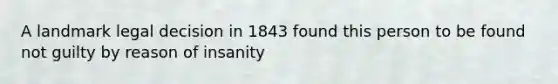 A landmark legal decision in 1843 found this person to be found not guilty by reason of insanity