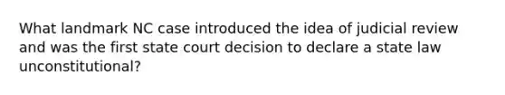 What landmark NC case introduced the idea of judicial review and was the first state court decision to declare a state law unconstitutional?