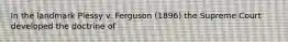 In the landmark Plessy v. Ferguson (1896) the Supreme Court developed the doctrine of