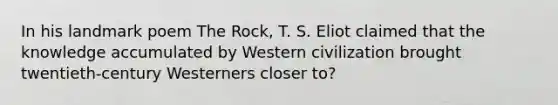 In his landmark poem The Rock, T. S. Eliot claimed that the knowledge accumulated by Western civilization brought twentieth-century Westerners closer to?