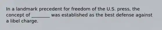 In a landmark precedent for freedom of the U.S. press, the concept of ________ was established as the best defense against a libel charge.