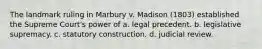 The landmark ruling in Marbury v. Madison (1803) established the Supreme Court's power of a. legal precedent. b. legislative supremacy. c. statutory construction. d. judicial review.