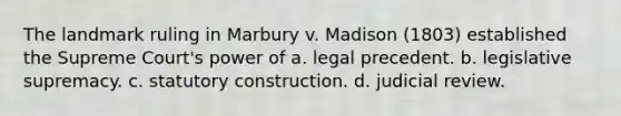 The landmark ruling in Marbury v. Madison (1803) established the Supreme Court's power of a. legal precedent. b. legislative supremacy. c. statutory construction. d. judicial review.