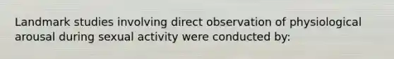 Landmark studies involving direct observation of physiological arousal during sexual activity were conducted by: