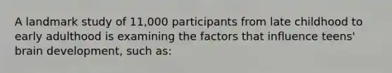 A landmark study of 11,000 participants from late childhood to early adulthood is examining the factors that influence teens' brain development, such as: