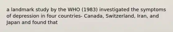 a landmark study by the WHO (1983) investigated the symptoms of depression in four countries- Canada, Switzerland, Iran, and Japan and found that