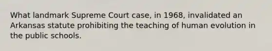 What landmark Supreme Court case, in 1968, invalidated an Arkansas statute prohibiting the teaching of human evolution in the public schools.