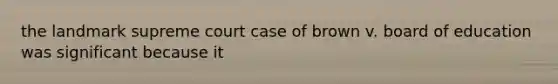 the landmark supreme court case of brown v. board of education was significant because it