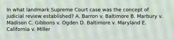 In what landmark Supreme Court case was the concept of judicial review established? A. Barron v. Baltimore B. Marbury v. Madison C. Gibbons v. Ogden D. Baltimore v. Maryland E. California v. Miller