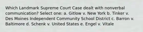 Which Landmark Supreme Court Case dealt with nonverbal communication? Select one: a. Gitlow v. New York b. Tinker v. Des Moines Independent Community School District c. Barron v. Baltimore d. Schenk v. United States e. Engel v. Vitale