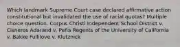 Which landmark Supreme Court case declared affirmative action constitutional but invalidated the use of racial quotas? Multiple choice question. Corpus Christi Independent School District v. Cisneros Adarand v. Peña Regents of the University of California v. Bakke Fullilove v. Klutznick