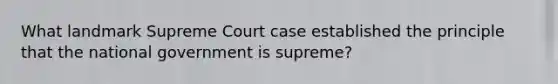 What landmark Supreme Court case established the principle that the national government is supreme?