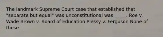 The landmark Supreme Court case that established that "separate but equal" was unconstitutional was _____. Roe v. Wade Brown v. Board of Education Plessy v. Ferguson None of these