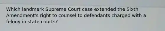 Which landmark Supreme Court case extended the Sixth Amendment's right to counsel to defendants charged with a felony in state courts?