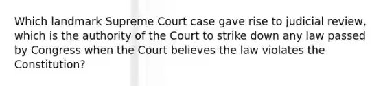 Which landmark Supreme Court case gave rise to judicial review, which is the authority of the Court to strike down any law passed by Congress when the Court believes the law violates the Constitution?